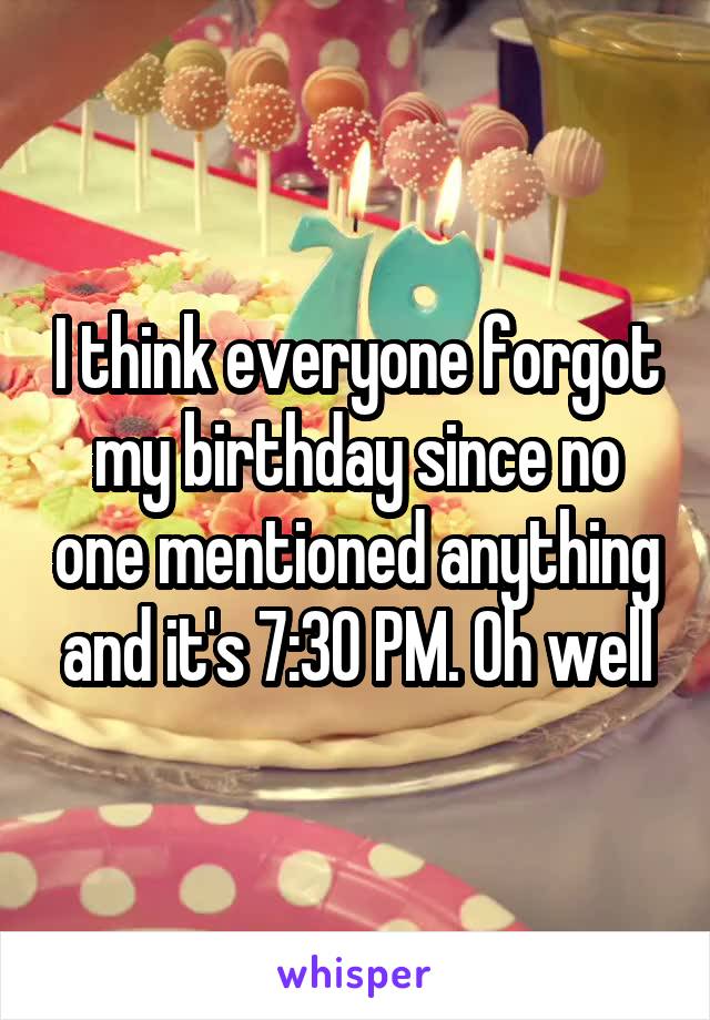I think everyone forgot my birthday since no one mentioned anything and it's 7:30 PM. Oh well