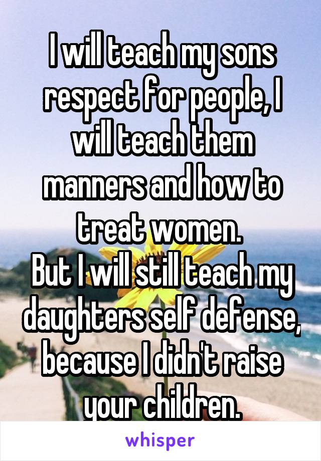 I will teach my sons respect for people, I will teach them manners and how to treat women. 
But I will still teach my daughters self defense, because I didn't raise your children.
