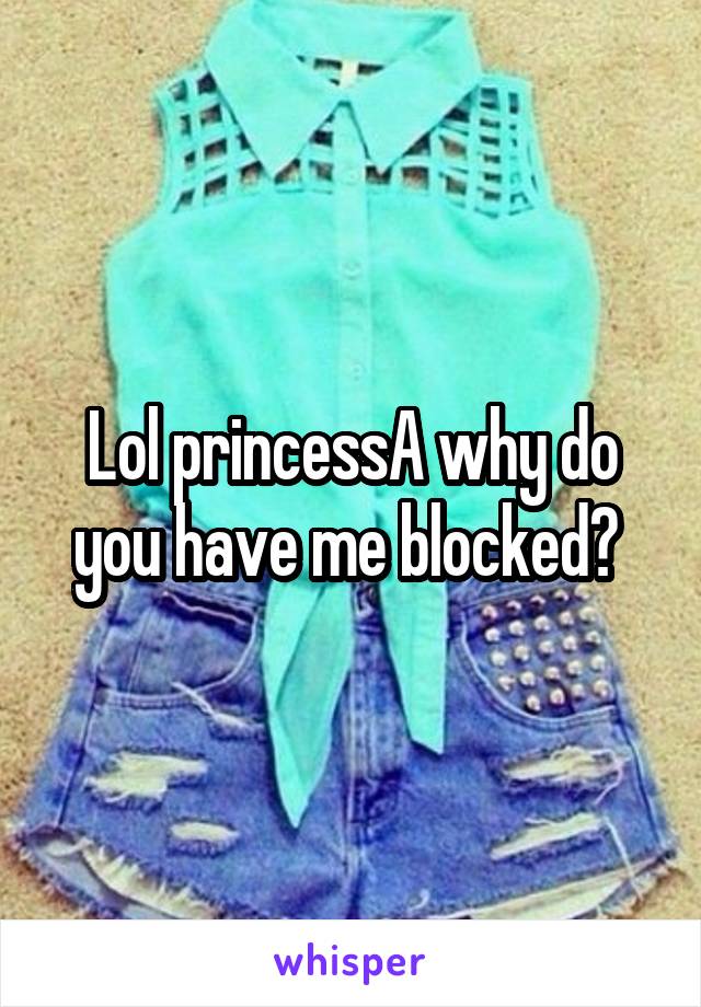 Lol princessA why do you have me blocked? 