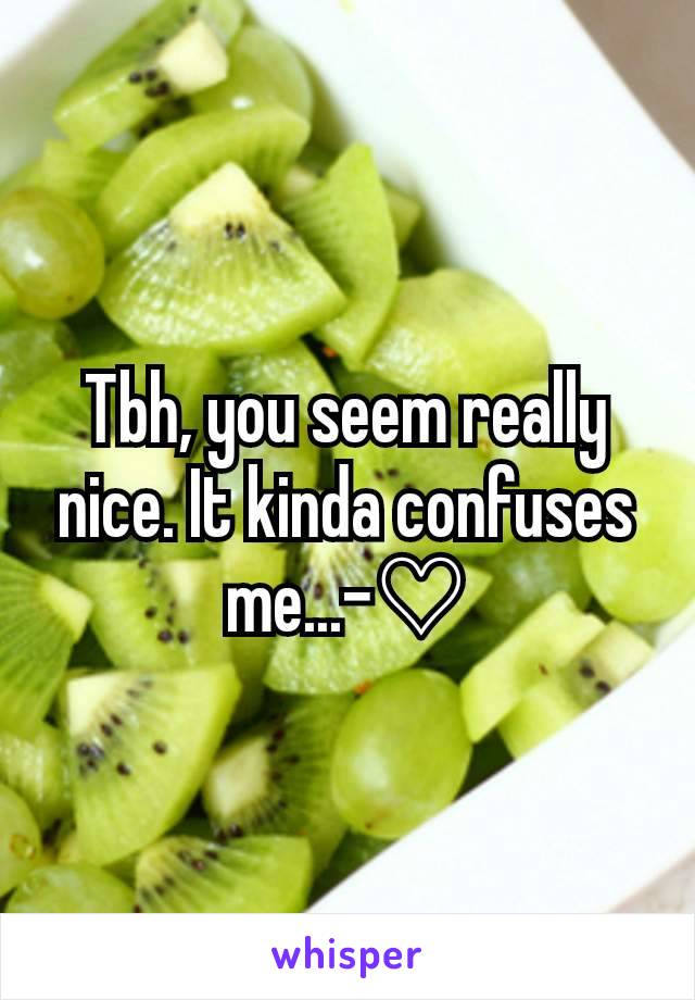 Tbh, you seem really nice. It kinda confuses me...-♡