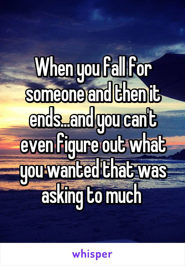 When you fall for someone and then it ends...and you can't even figure out what you wanted that was asking to much 