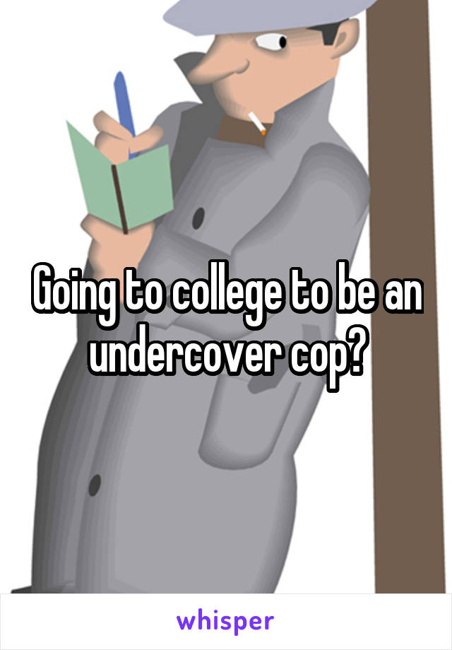 Going to college to be an undercover cop?