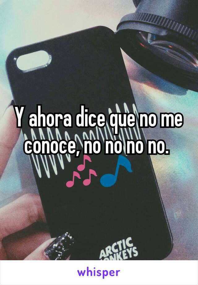 Y ahora dice que no me conoce, no no no no. 
🎶🎵