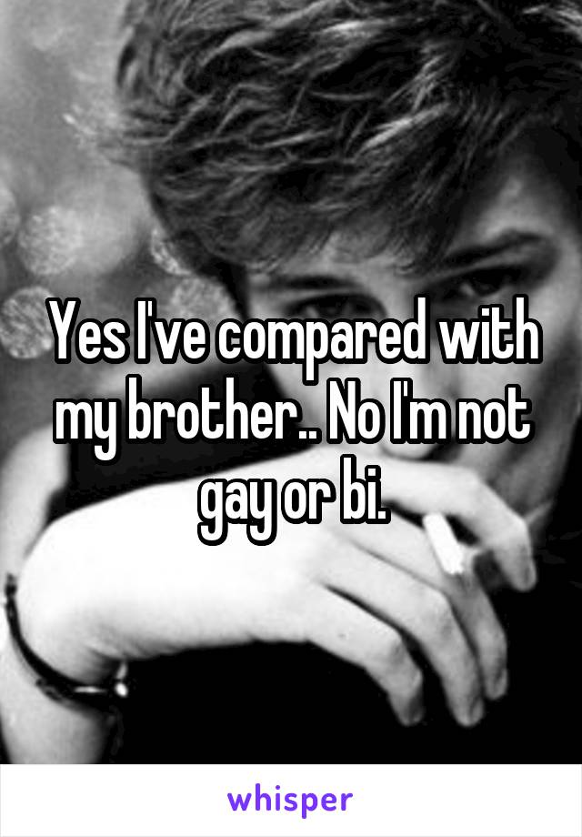 Yes I've compared with my brother.. No I'm not gay or bi.