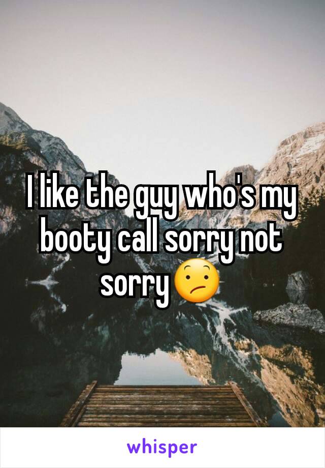 I like the guy who's my booty call sorry not sorry😕