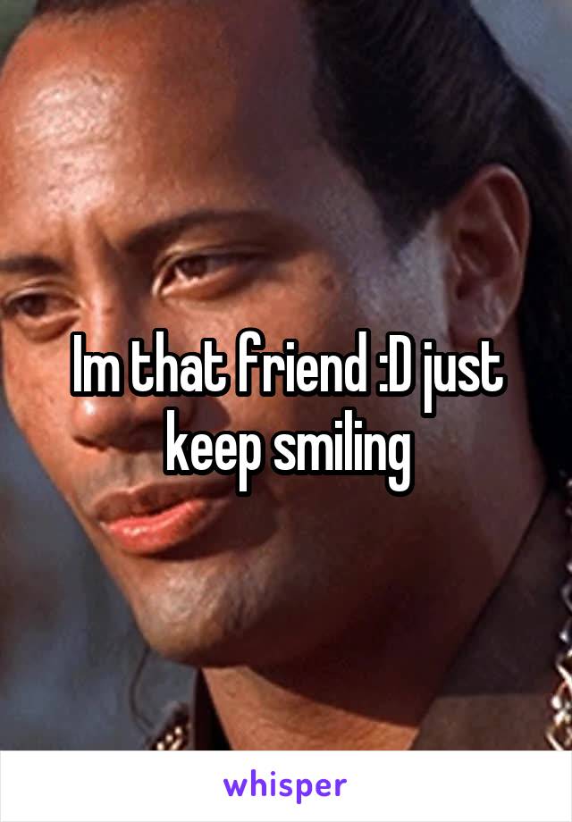 Im that friend :D just keep smiling