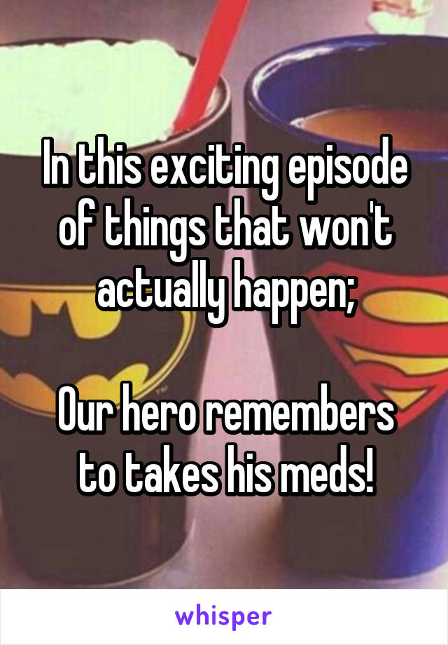 In this exciting episode of things that won't actually happen;

Our hero remembers to takes his meds!