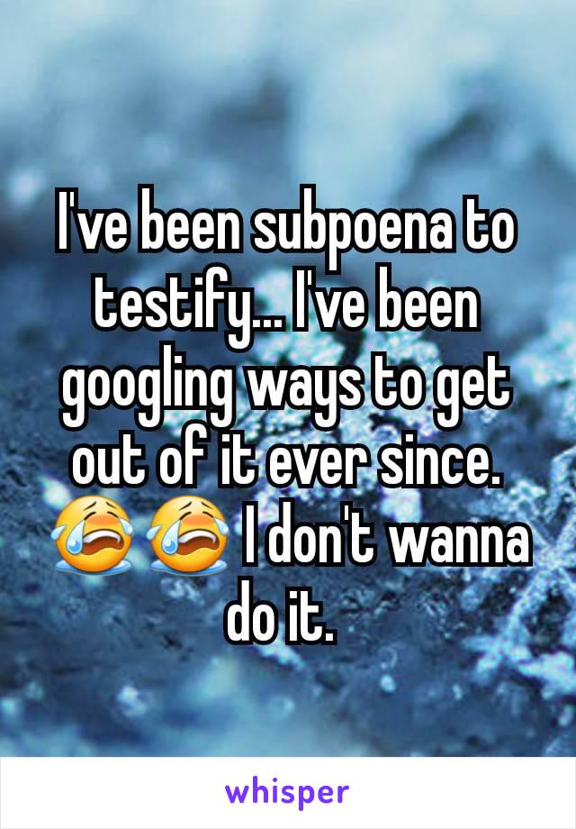 I've been subpoena to testify... I've been googling ways to get out of it ever since. 😭😭 I don't wanna do it. 