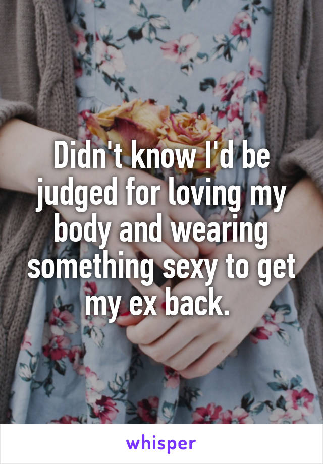 Didn't know I'd be judged for loving my body and wearing something sexy to get my ex back. 