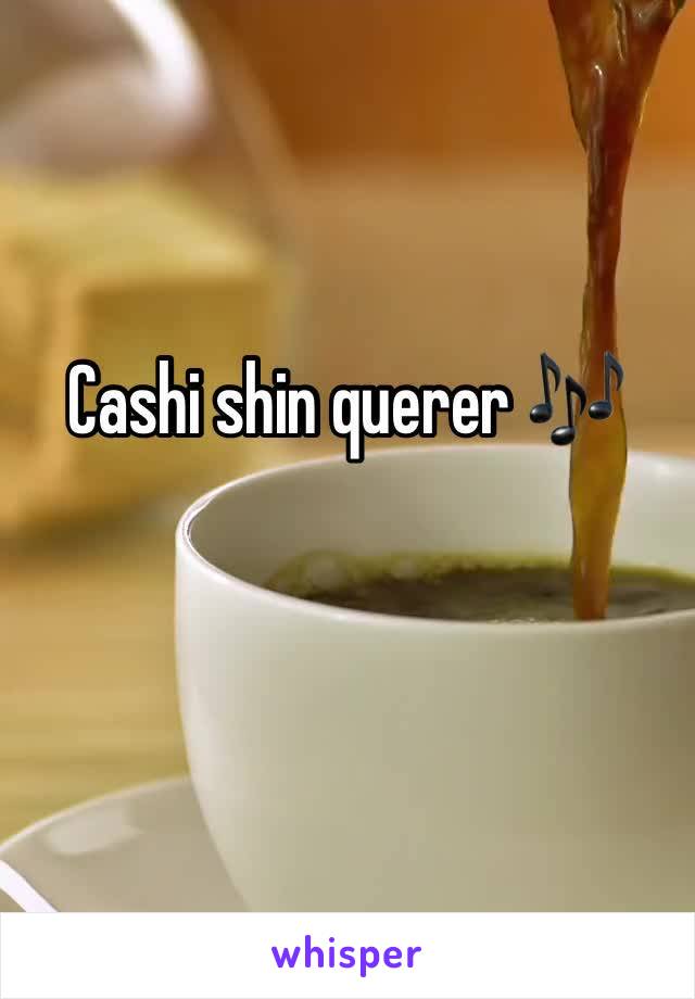 Cashi shin querer 🎶