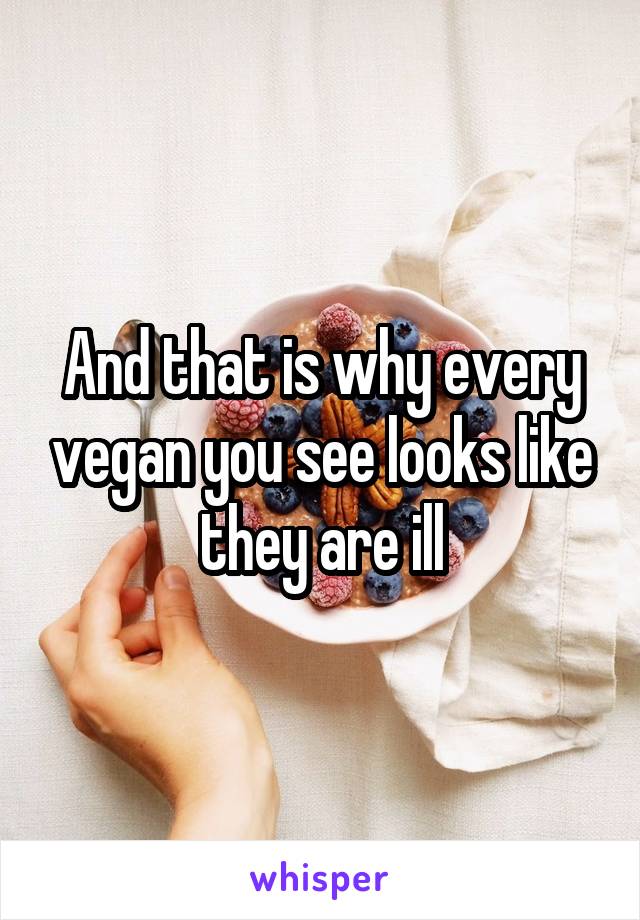 And that is why every vegan you see looks like they are ill