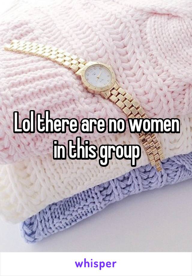 Lol there are no women in this group