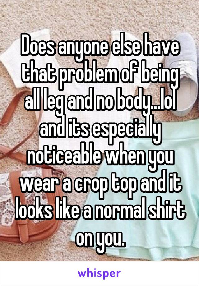 Does anyone else have that problem of being all leg and no body...lol and its especially noticeable when you wear a crop top and it looks like a normal shirt on you.