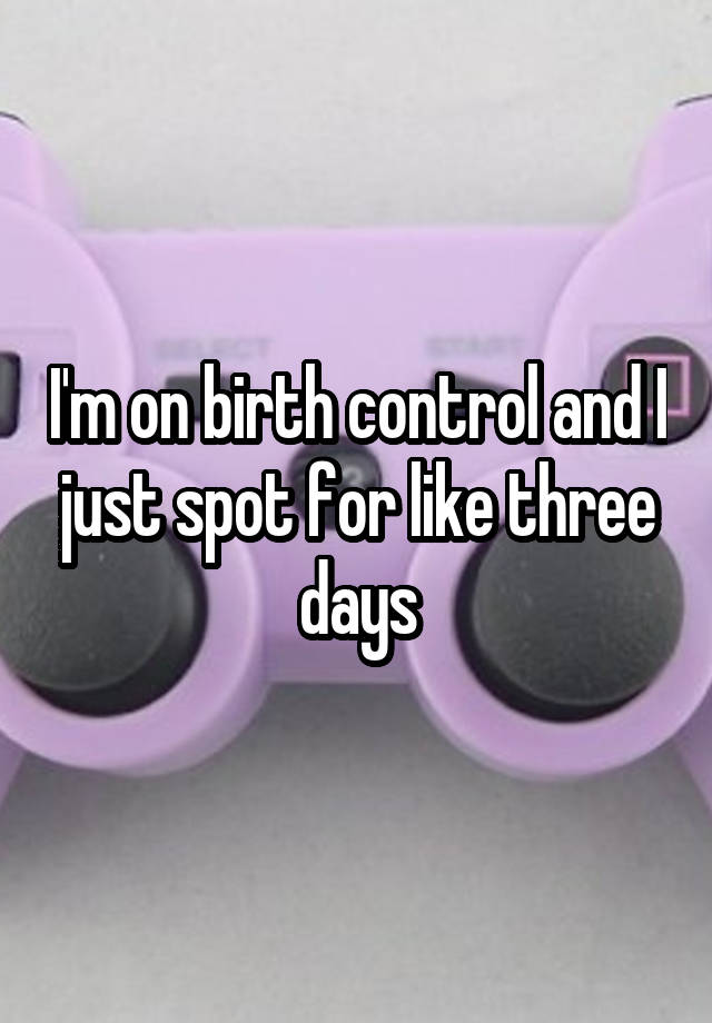 i-m-on-birth-control-and-i-just-spot-for-like-three-days