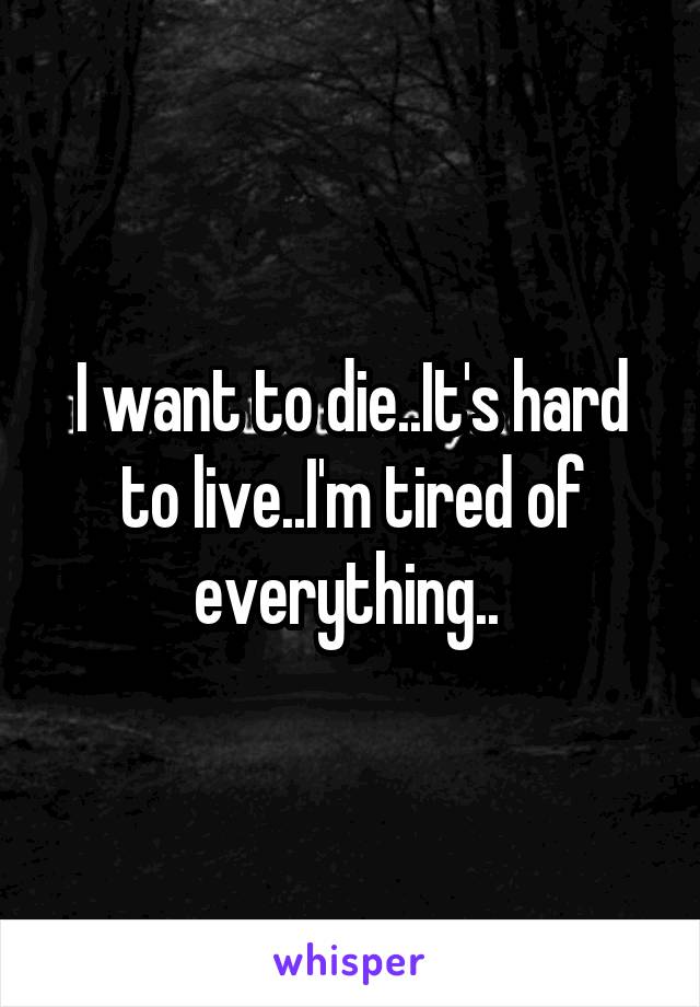 I want to die..It's hard to live..I'm tired of everything.. 