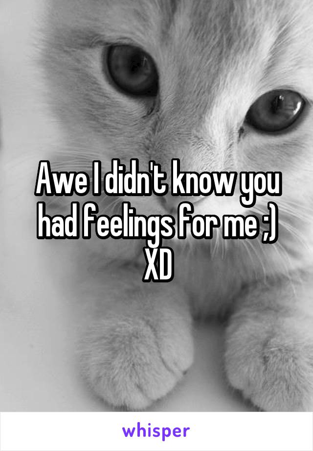 Awe I didn't know you had feelings for me ;) XD