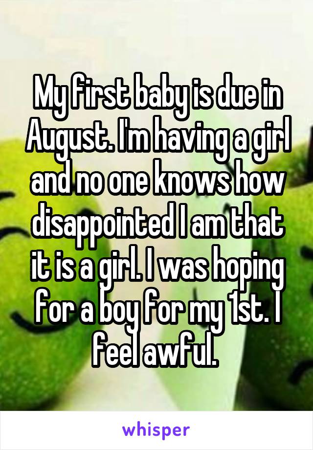 My first baby is due in August. I'm having a girl and no one knows how disappointed I am that it is a girl. I was hoping for a boy for my 1st. I feel awful. 