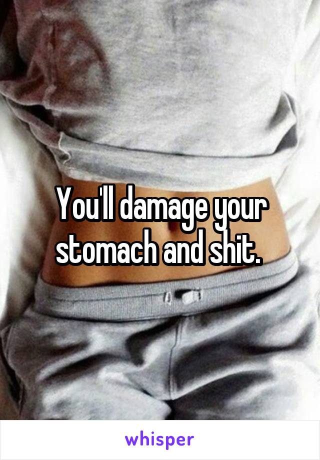 You'll damage your stomach and shit. 