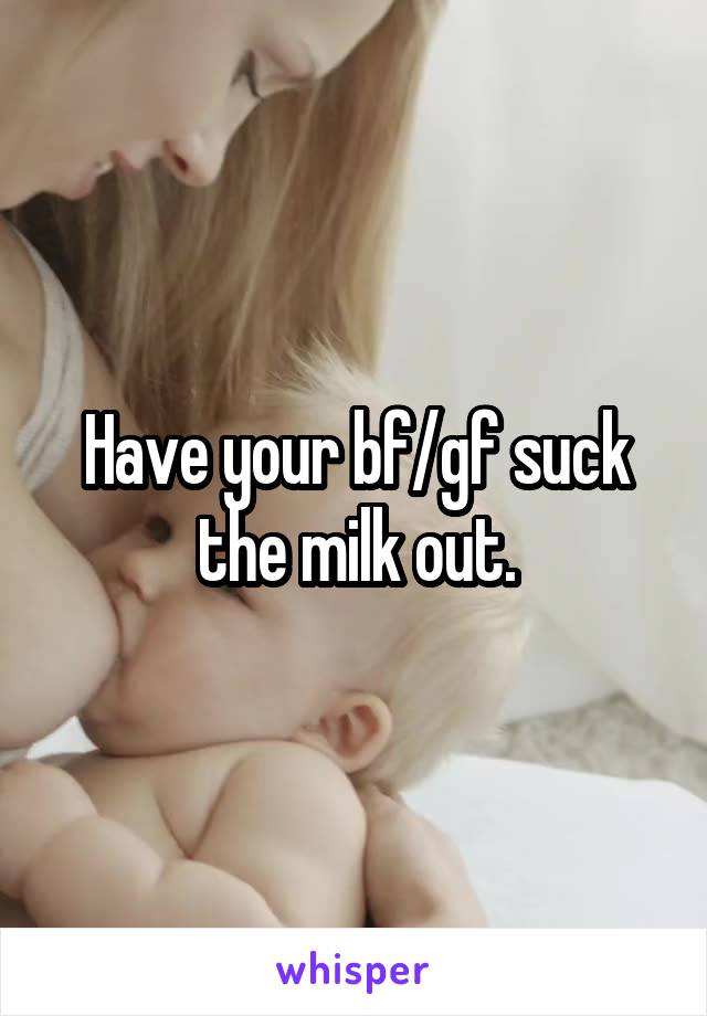 Have your bf/gf suck the milk out.