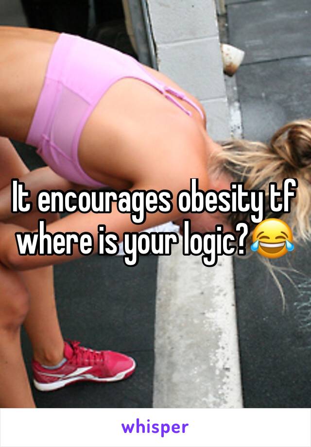 It encourages obesity tf where is your logic?😂 