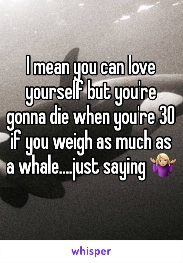 I mean you can love yourself but you're gonna die when you're 30 if you weigh as much as a whale....just saying 🤷🏼‍♀️