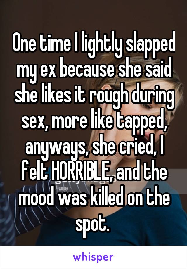 One time I lightly slapped my ex because she said she likes it rough during sex, more like tapped, anyways, she cried, I felt HORRIBLE, and the mood was killed on the spot. 