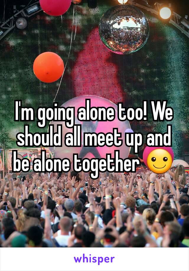 I'm going alone too! We should all meet up and be alone together ☺