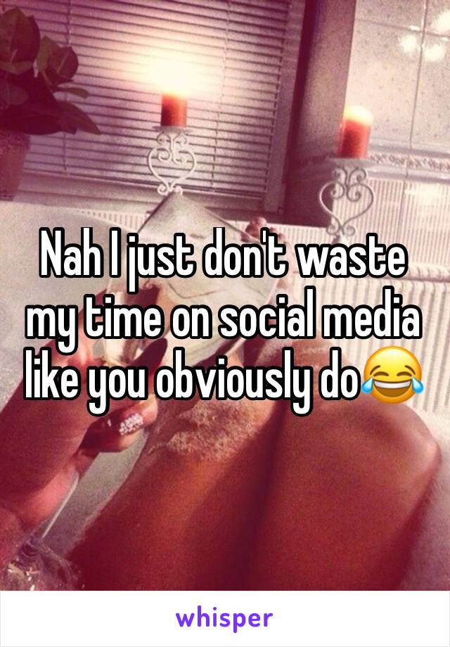 Nah I just don't waste my time on social media like you obviously do😂