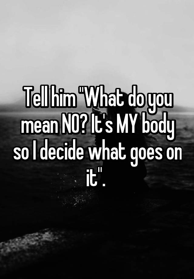 tell-him-what-do-you-mean-no-it-s-my-body-so-i-decide-what-goes-on-it