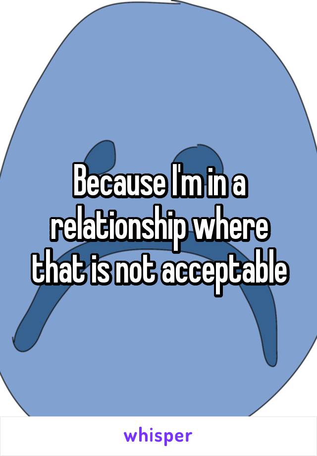 Because I'm in a relationship where that is not acceptable