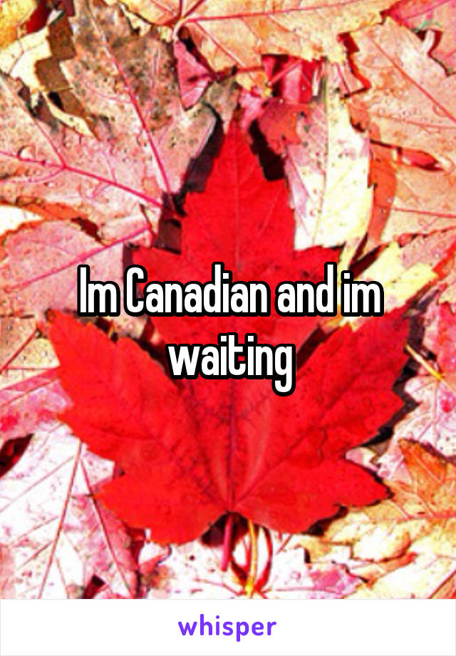 Im Canadian and im waiting