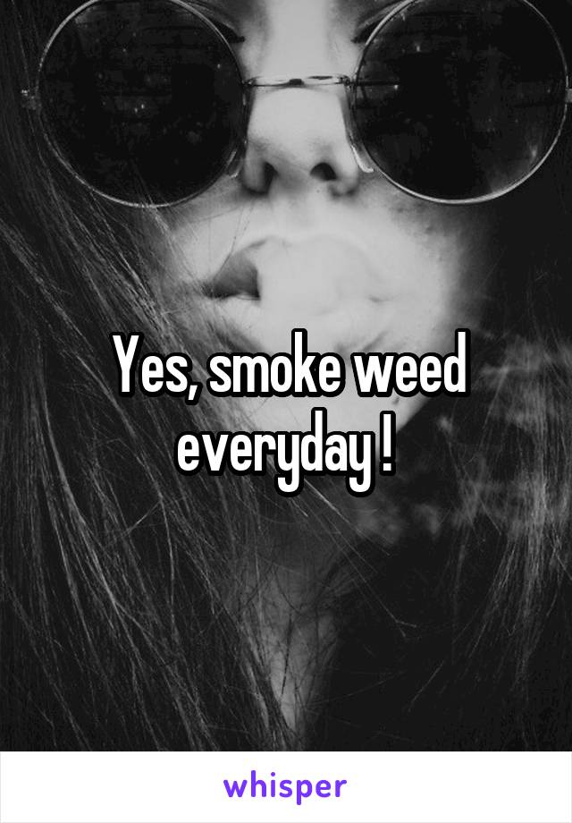 Yes, smoke weed everyday ! 
