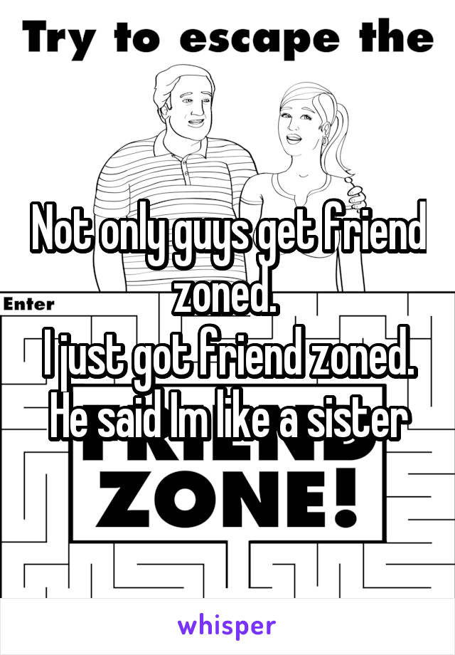 Not only guys get friend zoned. 
I just got friend zoned. He said Im like a sister