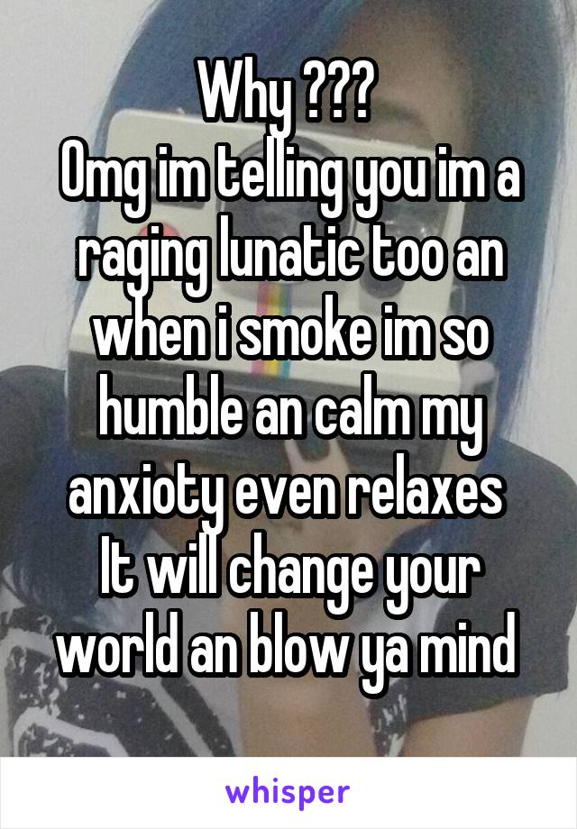 Why ??? 
Omg im telling you im a raging lunatic too an when i smoke im so humble an calm my anxioty even relaxes 
It will change your world an blow ya mind 
