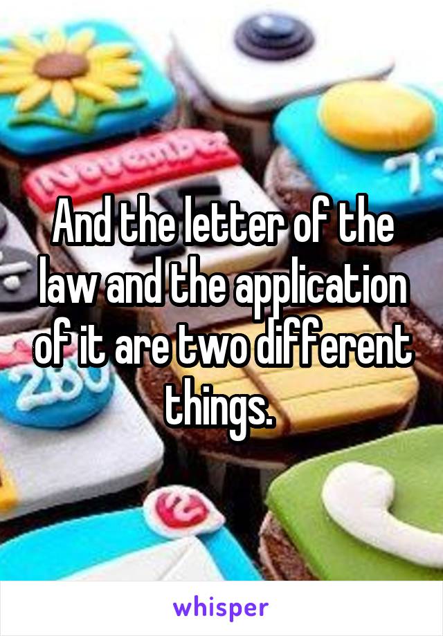 And the letter of the law and the application of it are two different things. 