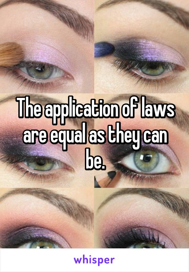 The application of laws are equal as they can be.