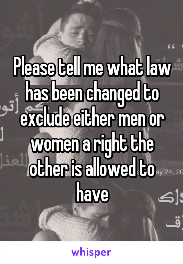 Please tell me what law has been changed to exclude either men or women a right the other is allowed to have