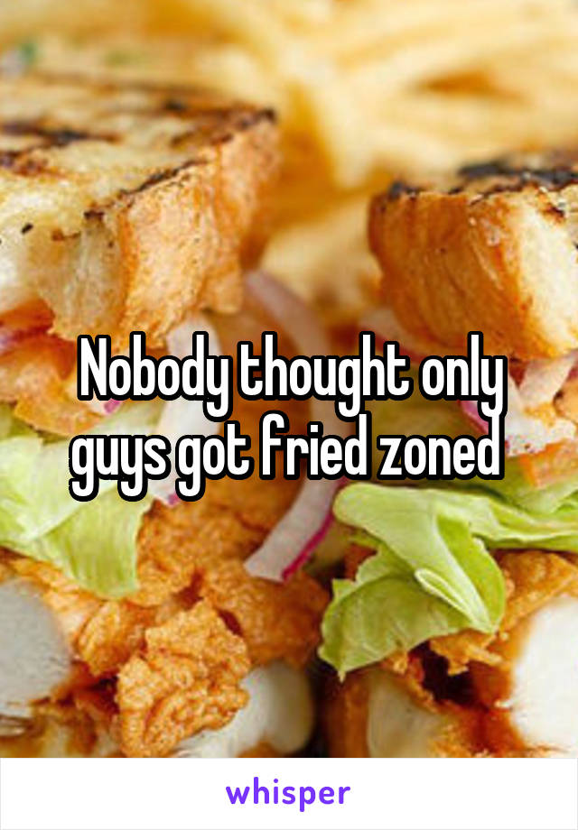 Nobody thought only guys got fried zoned 