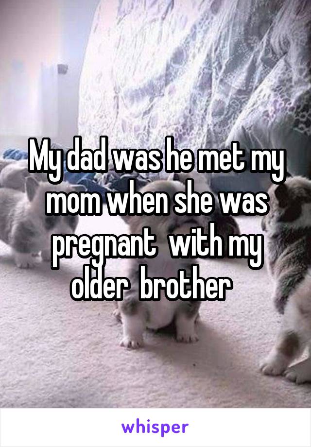 My dad was he met my mom when she was pregnant  with my older  brother  