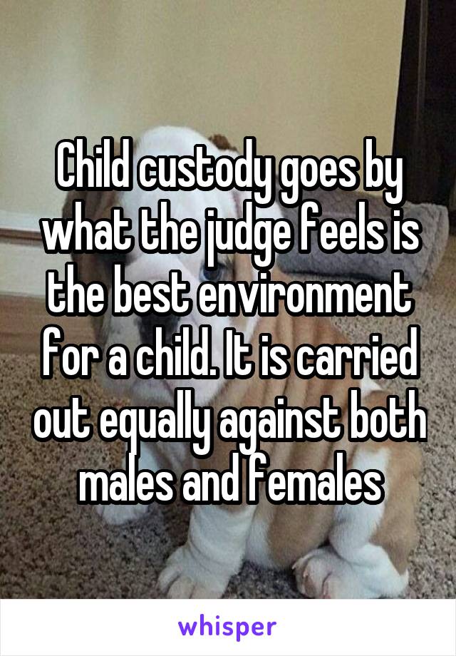 Child custody goes by what the judge feels is the best environment for a child. It is carried out equally against both males and females