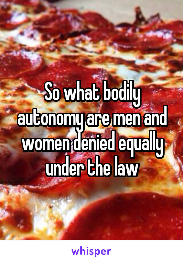 So what bodily autonomy are men and women denied equally under the law