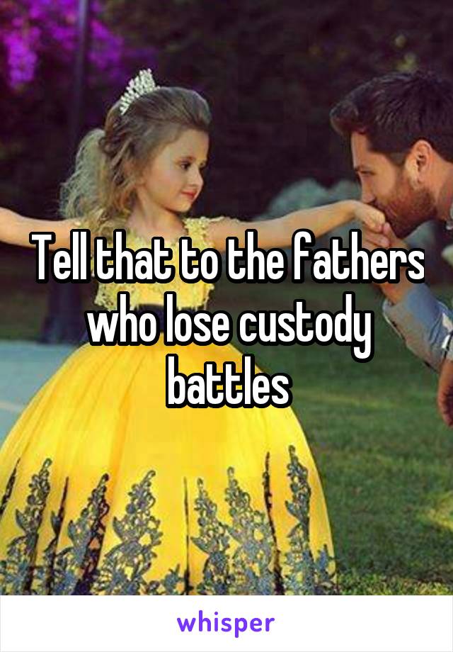 Tell that to the fathers who lose custody battles