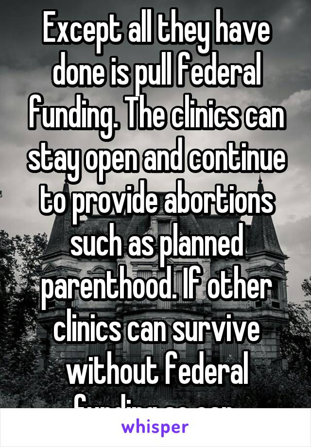 Except all they have done is pull federal funding. The clinics can stay open and continue to provide abortions such as planned parenthood. If other clinics can survive without federal funding so can 