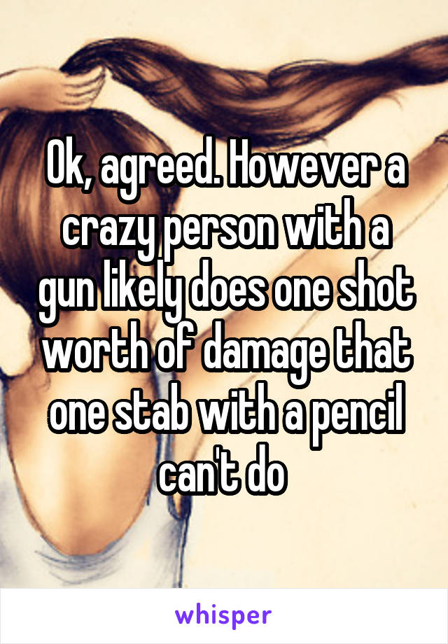 Ok, agreed. However a crazy person with a gun likely does one shot worth of damage that one stab with a pencil can't do 