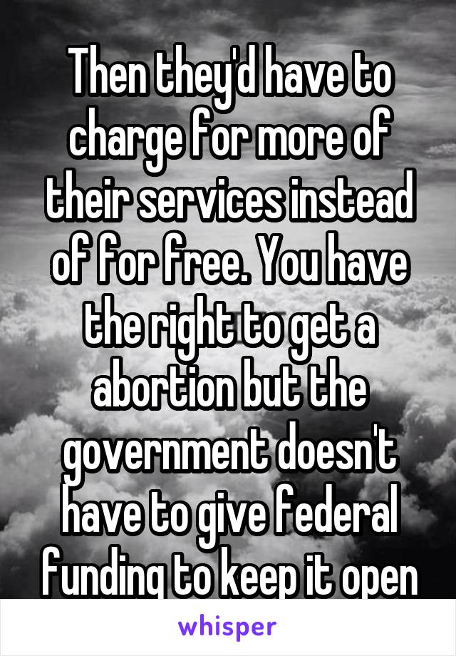 Then they'd have to charge for more of their services instead of for free. You have the right to get a abortion but the government doesn't have to give federal funding to keep it open