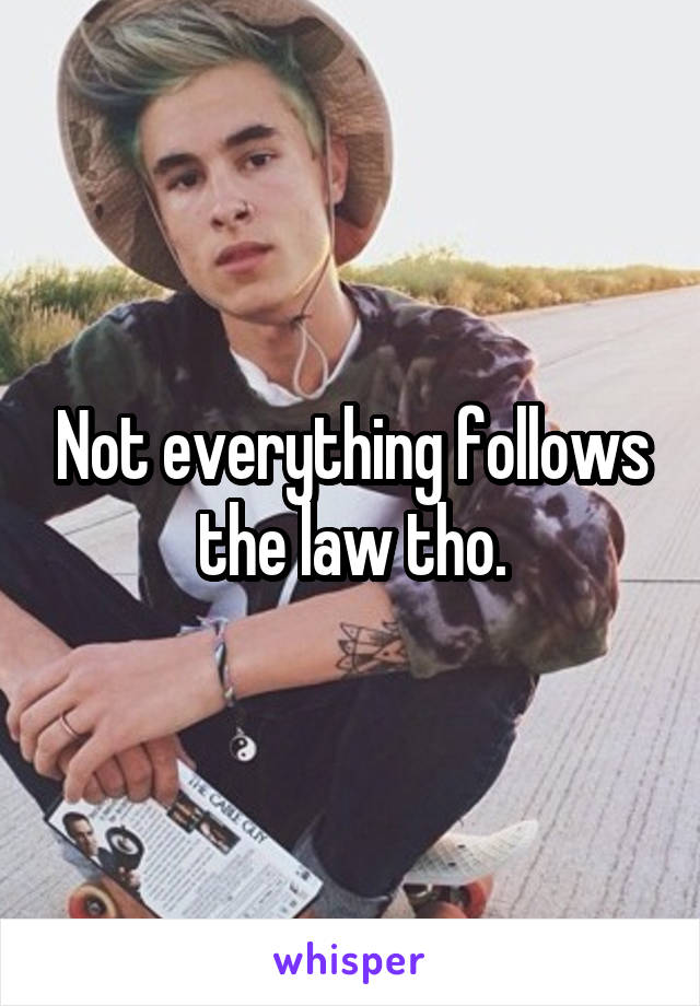 Not everything follows the law tho.