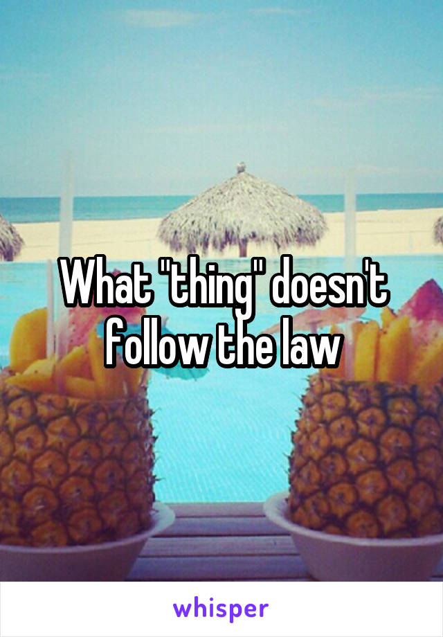 What "thing" doesn't follow the law