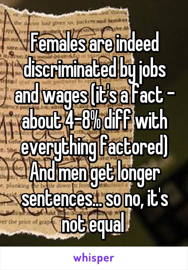 Females are indeed discriminated by jobs and wages (it's a fact - about 4-8% diff with everything factored)
And men get longer sentences... so no, it's not equal 