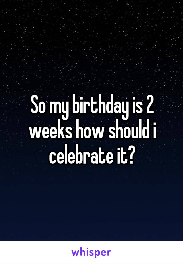 so-my-birthday-is-2-weeks-how-should-i-celebrate-it