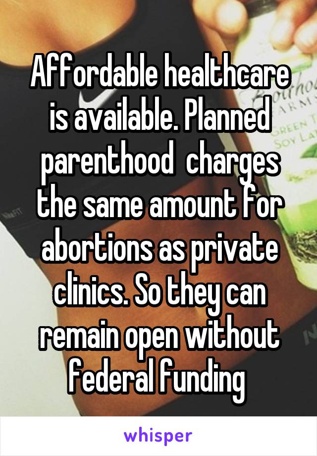 Affordable healthcare is available. Planned parenthood  charges the same amount for abortions as private clinics. So they can remain open without federal funding 